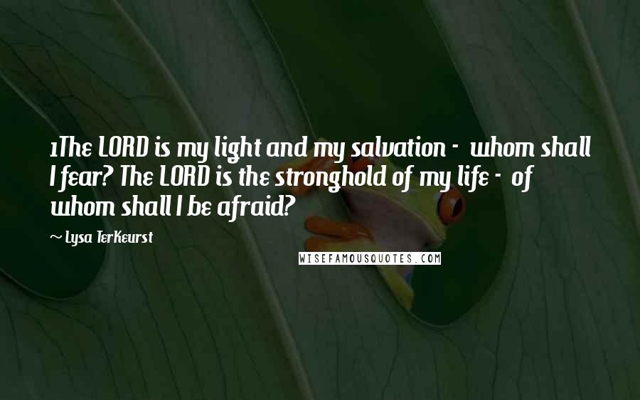 Lysa TerKeurst Quotes: 1The LORD is my light and my salvation - whom shall I fear? The LORD is the stronghold of my life - of whom shall I be afraid?