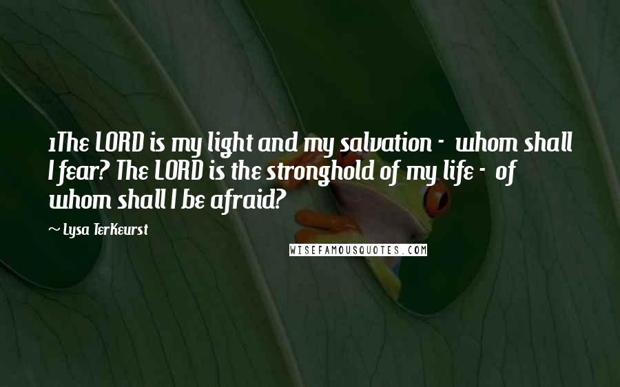 Lysa TerKeurst Quotes: 1The LORD is my light and my salvation -  whom shall I fear? The LORD is the stronghold of my life -  of whom shall I be afraid?