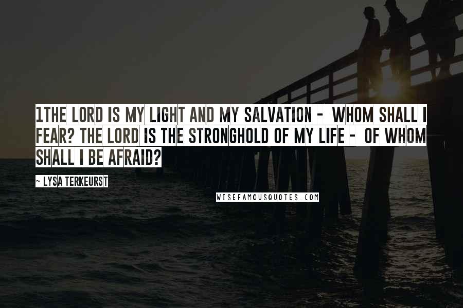 Lysa TerKeurst Quotes: 1The LORD is my light and my salvation -  whom shall I fear? The LORD is the stronghold of my life -  of whom shall I be afraid?