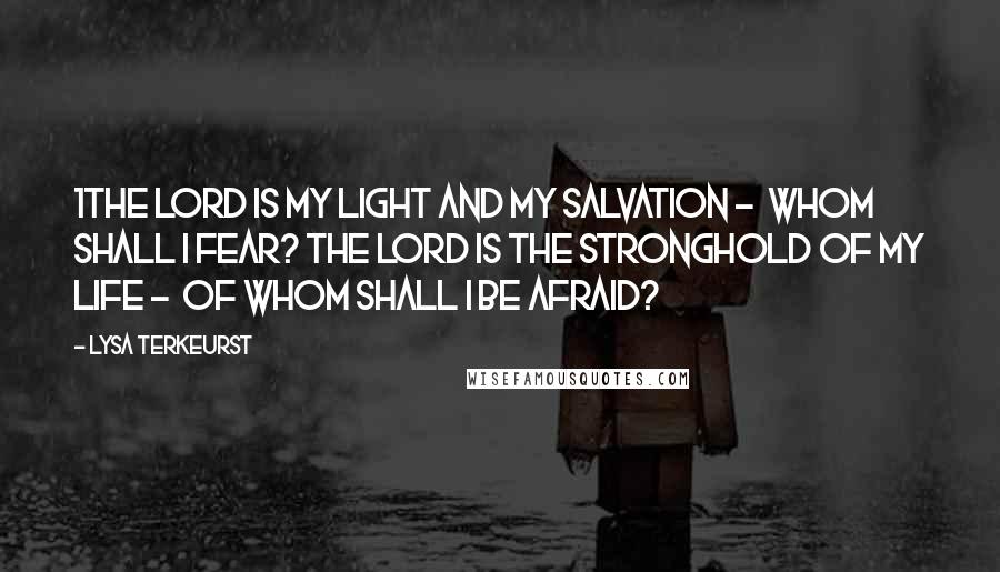 Lysa TerKeurst Quotes: 1The LORD is my light and my salvation - whom shall I fear? The LORD is the stronghold of my life - of whom shall I be afraid?