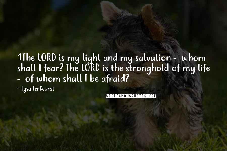 Lysa TerKeurst Quotes: 1The LORD is my light and my salvation -  whom shall I fear? The LORD is the stronghold of my life -  of whom shall I be afraid?