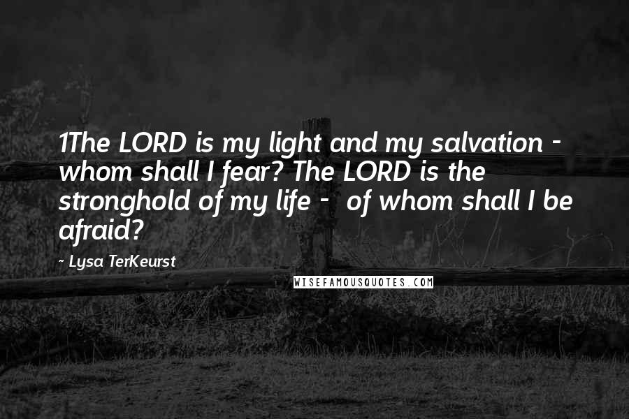 Lysa TerKeurst Quotes: 1The LORD is my light and my salvation -  whom shall I fear? The LORD is the stronghold of my life -  of whom shall I be afraid?