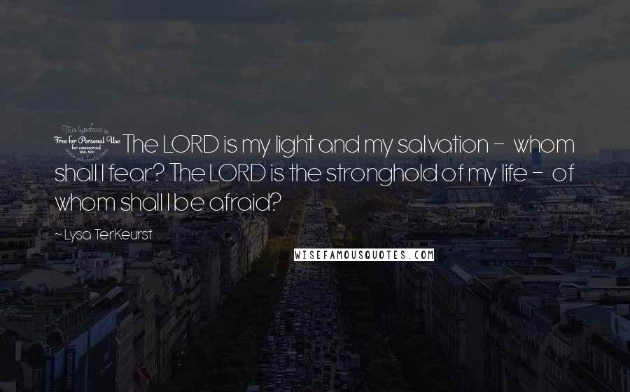 Lysa TerKeurst Quotes: 1The LORD is my light and my salvation -  whom shall I fear? The LORD is the stronghold of my life -  of whom shall I be afraid?