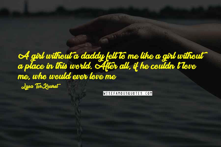 Lysa TerKeurst Quotes: A girl without a daddy felt to me like a girl without a place in this world. After all, if he couldn't love me, who would ever love me?