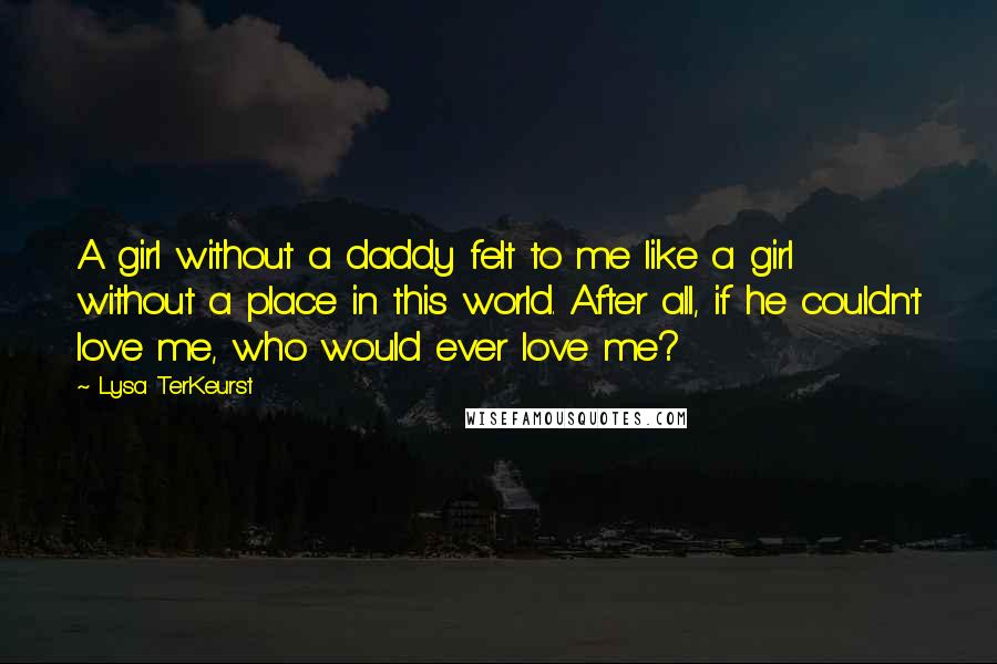 Lysa TerKeurst Quotes: A girl without a daddy felt to me like a girl without a place in this world. After all, if he couldn't love me, who would ever love me?