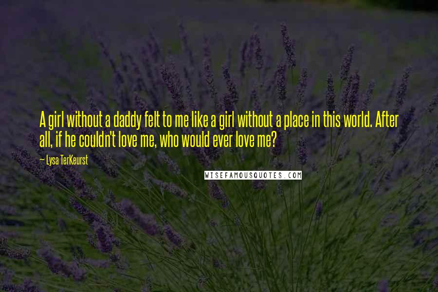 Lysa TerKeurst Quotes: A girl without a daddy felt to me like a girl without a place in this world. After all, if he couldn't love me, who would ever love me?