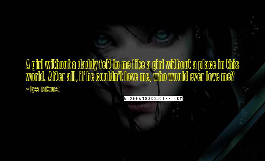 Lysa TerKeurst Quotes: A girl without a daddy felt to me like a girl without a place in this world. After all, if he couldn't love me, who would ever love me?