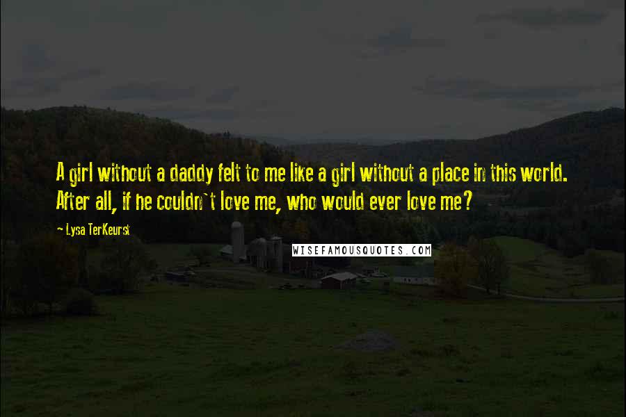 Lysa TerKeurst Quotes: A girl without a daddy felt to me like a girl without a place in this world. After all, if he couldn't love me, who would ever love me?