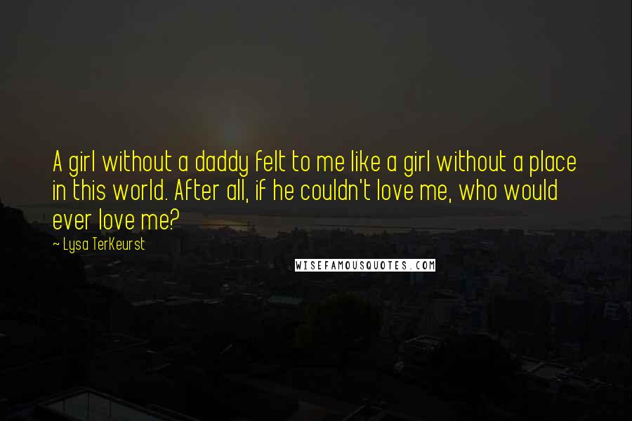 Lysa TerKeurst Quotes: A girl without a daddy felt to me like a girl without a place in this world. After all, if he couldn't love me, who would ever love me?