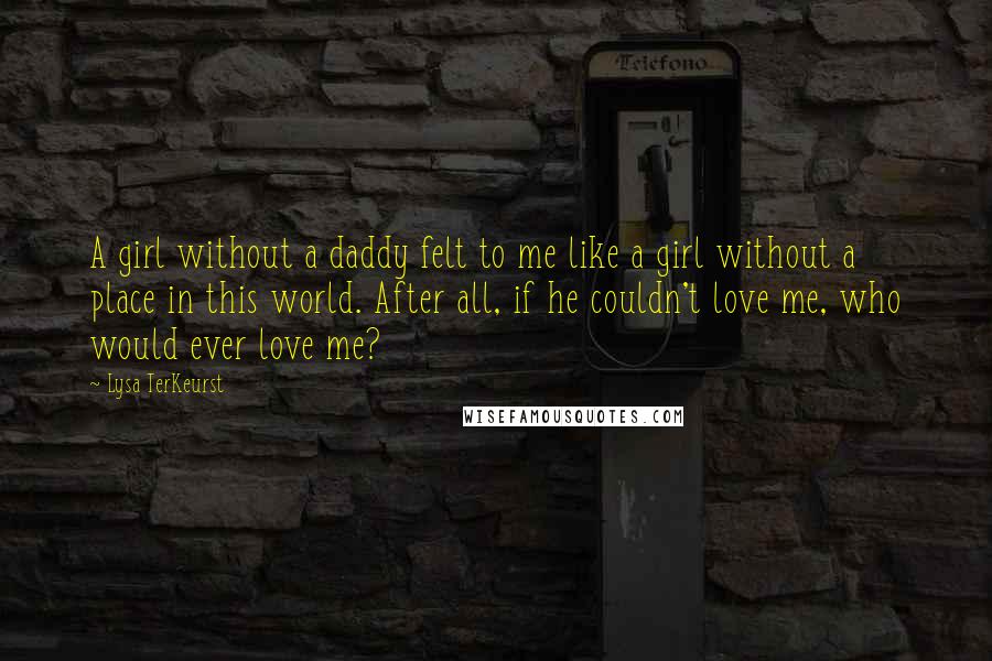 Lysa TerKeurst Quotes: A girl without a daddy felt to me like a girl without a place in this world. After all, if he couldn't love me, who would ever love me?