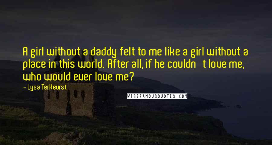 Lysa TerKeurst Quotes: A girl without a daddy felt to me like a girl without a place in this world. After all, if he couldn't love me, who would ever love me?