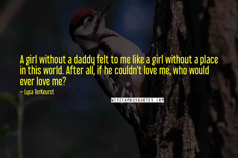 Lysa TerKeurst Quotes: A girl without a daddy felt to me like a girl without a place in this world. After all, if he couldn't love me, who would ever love me?