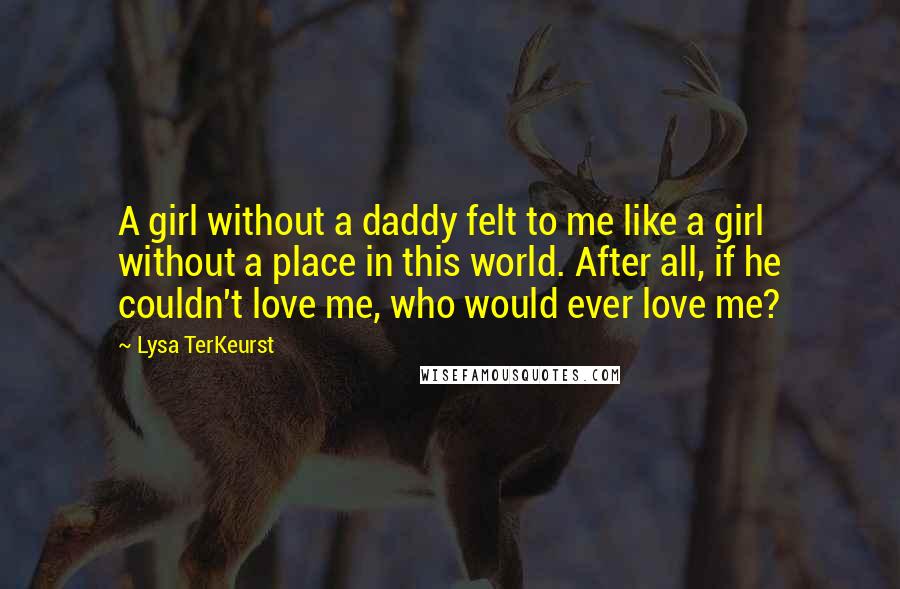 Lysa TerKeurst Quotes: A girl without a daddy felt to me like a girl without a place in this world. After all, if he couldn't love me, who would ever love me?