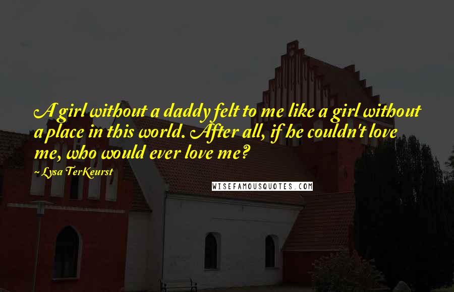 Lysa TerKeurst Quotes: A girl without a daddy felt to me like a girl without a place in this world. After all, if he couldn't love me, who would ever love me?