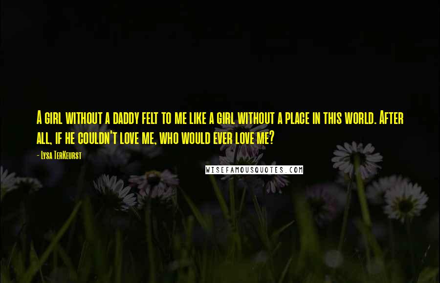 Lysa TerKeurst Quotes: A girl without a daddy felt to me like a girl without a place in this world. After all, if he couldn't love me, who would ever love me?