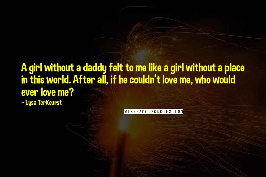 Lysa TerKeurst Quotes: A girl without a daddy felt to me like a girl without a place in this world. After all, if he couldn't love me, who would ever love me?