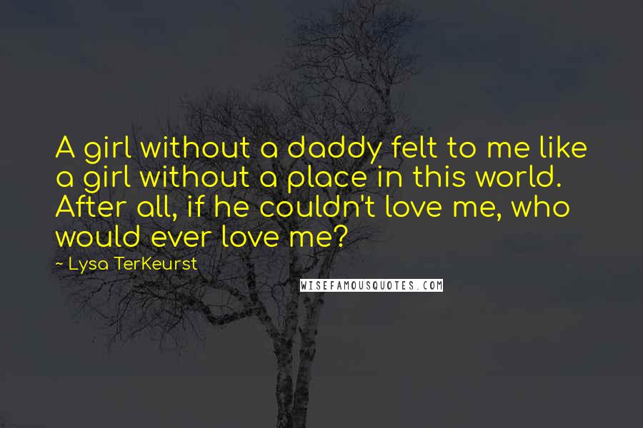 Lysa TerKeurst Quotes: A girl without a daddy felt to me like a girl without a place in this world. After all, if he couldn't love me, who would ever love me?