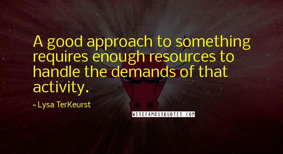 Lysa TerKeurst Quotes: A good approach to something requires enough resources to handle the demands of that activity.