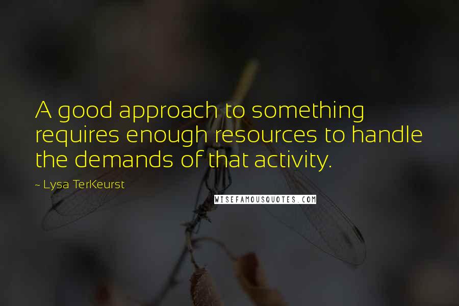 Lysa TerKeurst Quotes: A good approach to something requires enough resources to handle the demands of that activity.