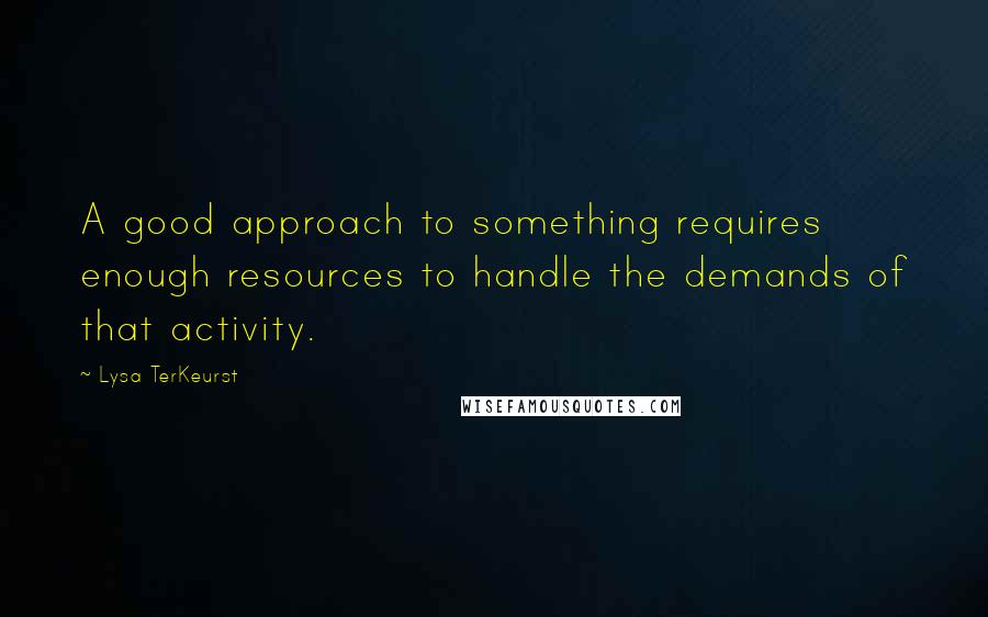 Lysa TerKeurst Quotes: A good approach to something requires enough resources to handle the demands of that activity.