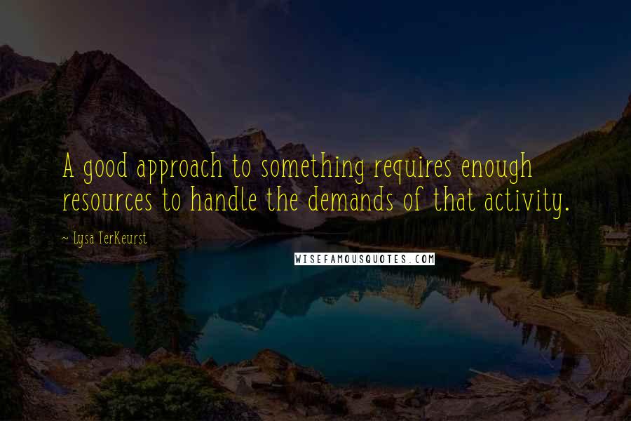 Lysa TerKeurst Quotes: A good approach to something requires enough resources to handle the demands of that activity.