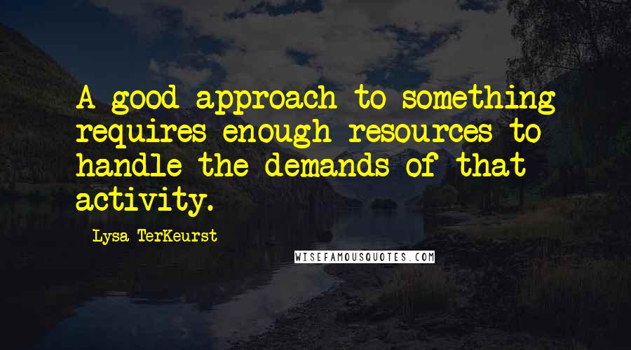 Lysa TerKeurst Quotes: A good approach to something requires enough resources to handle the demands of that activity.