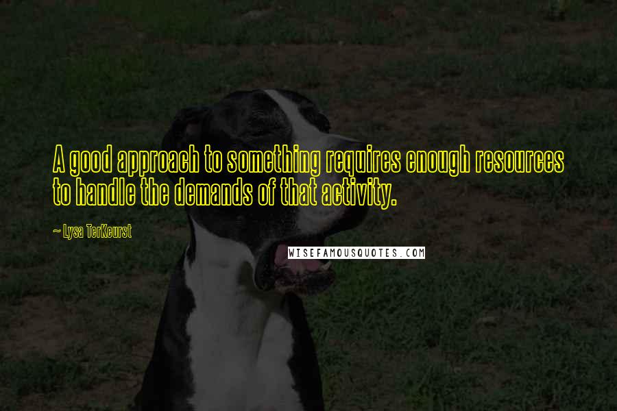Lysa TerKeurst Quotes: A good approach to something requires enough resources to handle the demands of that activity.