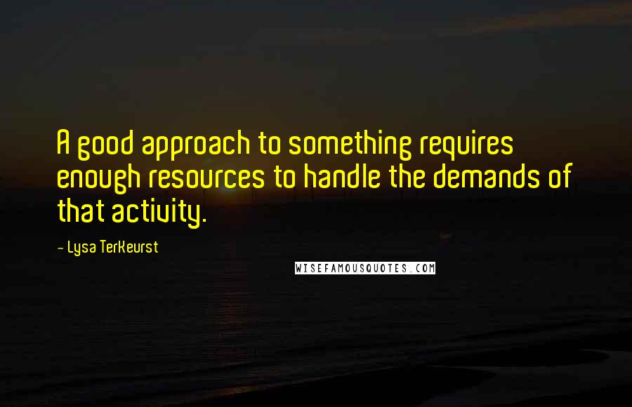 Lysa TerKeurst Quotes: A good approach to something requires enough resources to handle the demands of that activity.