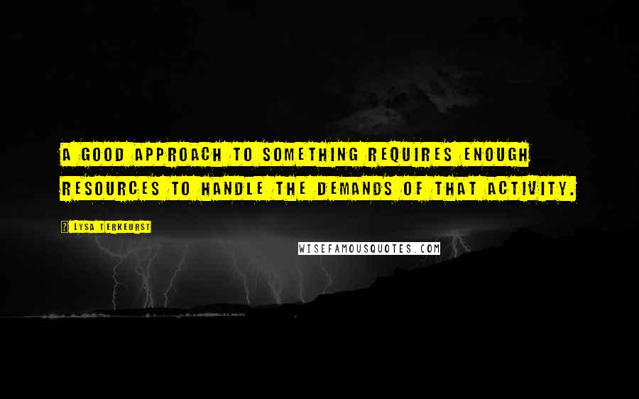 Lysa TerKeurst Quotes: A good approach to something requires enough resources to handle the demands of that activity.