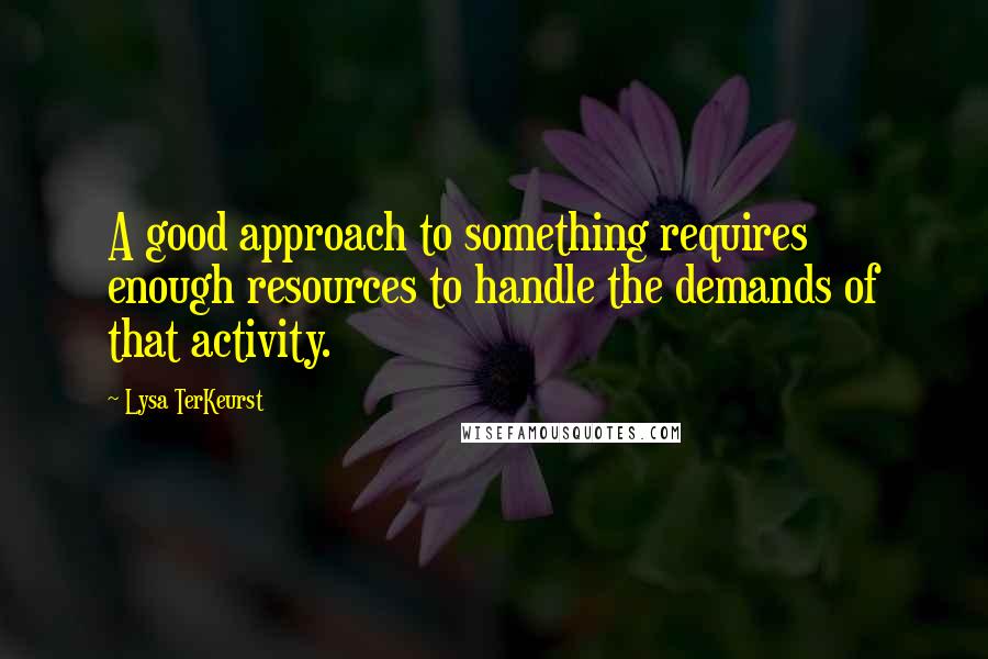 Lysa TerKeurst Quotes: A good approach to something requires enough resources to handle the demands of that activity.