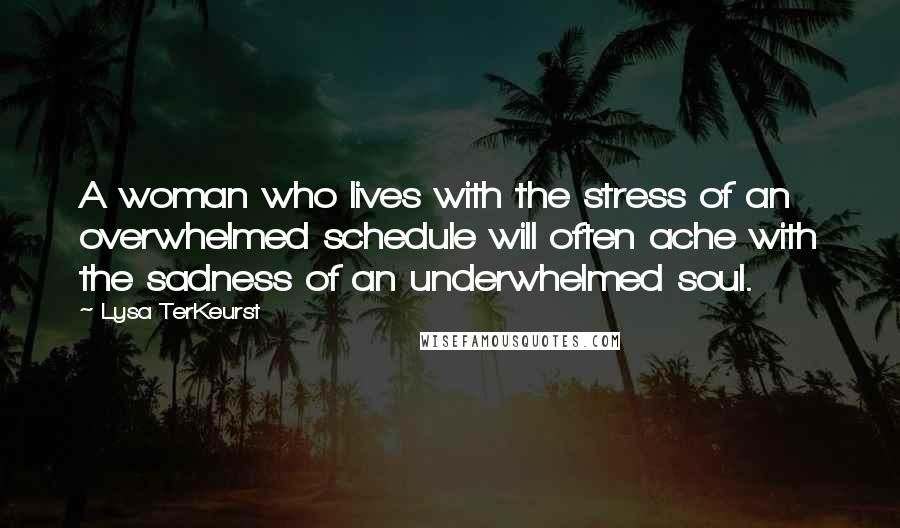 Lysa TerKeurst Quotes: A woman who lives with the stress of an overwhelmed schedule will often ache with the sadness of an underwhelmed soul.