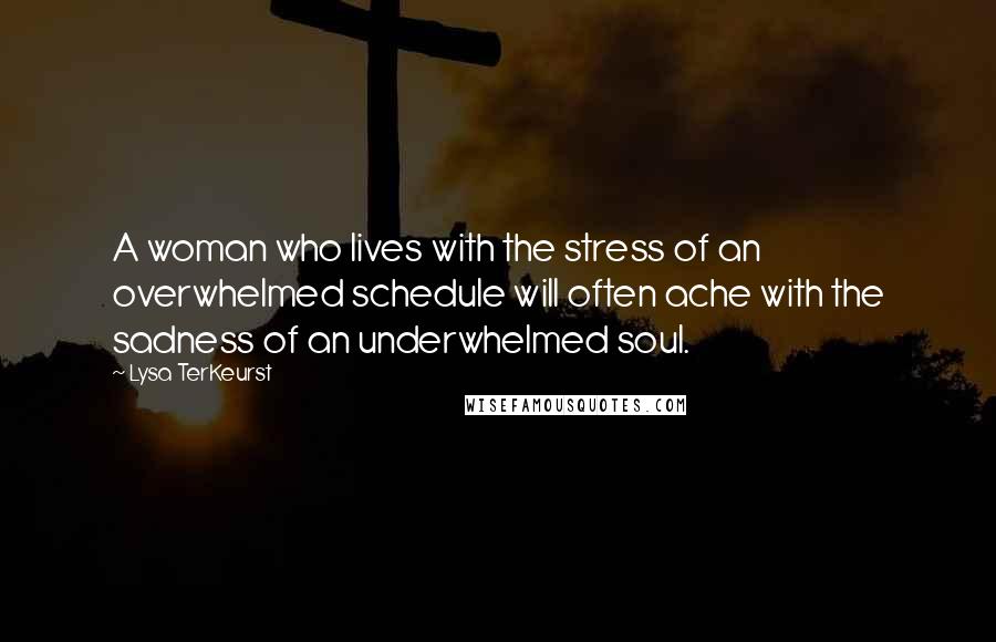 Lysa TerKeurst Quotes: A woman who lives with the stress of an overwhelmed schedule will often ache with the sadness of an underwhelmed soul.