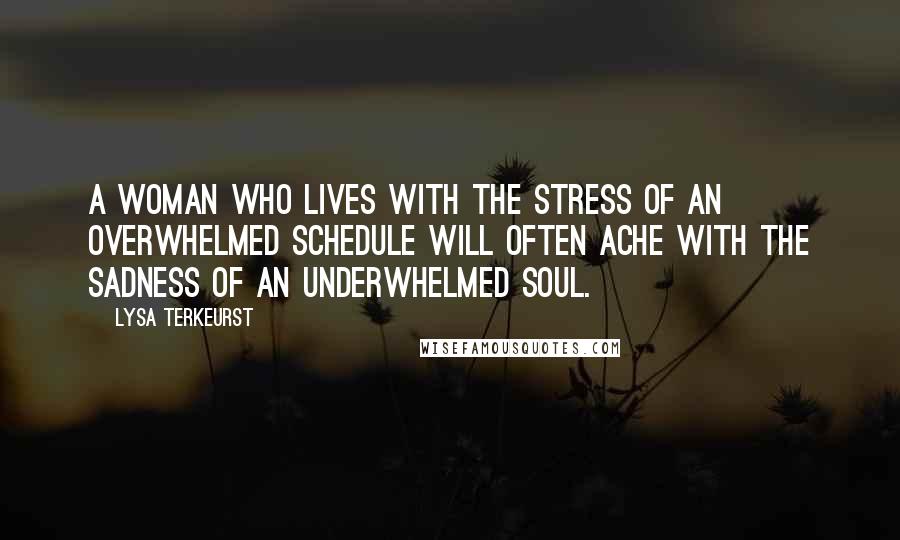 Lysa TerKeurst Quotes: A woman who lives with the stress of an overwhelmed schedule will often ache with the sadness of an underwhelmed soul.