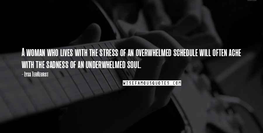 Lysa TerKeurst Quotes: A woman who lives with the stress of an overwhelmed schedule will often ache with the sadness of an underwhelmed soul.