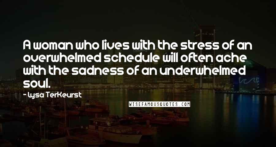 Lysa TerKeurst Quotes: A woman who lives with the stress of an overwhelmed schedule will often ache with the sadness of an underwhelmed soul.