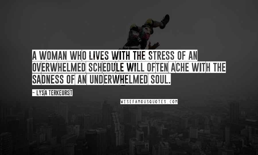 Lysa TerKeurst Quotes: A woman who lives with the stress of an overwhelmed schedule will often ache with the sadness of an underwhelmed soul.