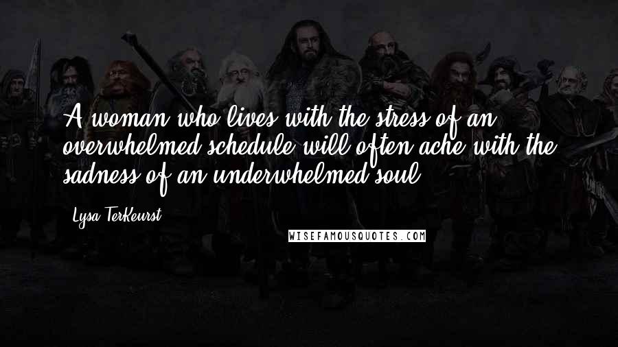 Lysa TerKeurst Quotes: A woman who lives with the stress of an overwhelmed schedule will often ache with the sadness of an underwhelmed soul.