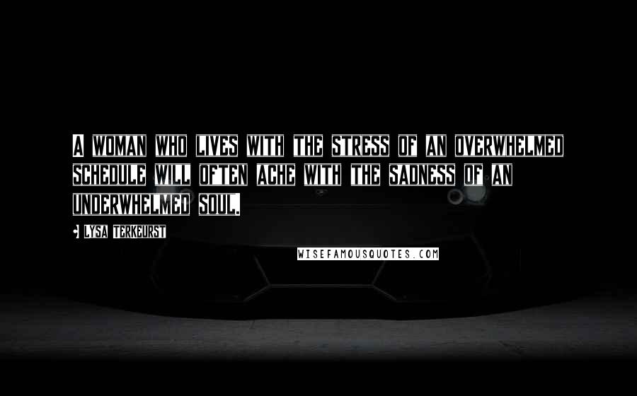 Lysa TerKeurst Quotes: A woman who lives with the stress of an overwhelmed schedule will often ache with the sadness of an underwhelmed soul.