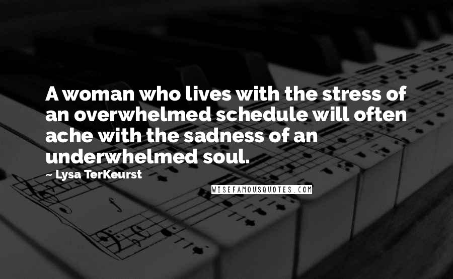 Lysa TerKeurst Quotes: A woman who lives with the stress of an overwhelmed schedule will often ache with the sadness of an underwhelmed soul.