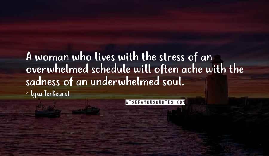 Lysa TerKeurst Quotes: A woman who lives with the stress of an overwhelmed schedule will often ache with the sadness of an underwhelmed soul.