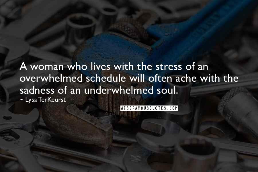 Lysa TerKeurst Quotes: A woman who lives with the stress of an overwhelmed schedule will often ache with the sadness of an underwhelmed soul.