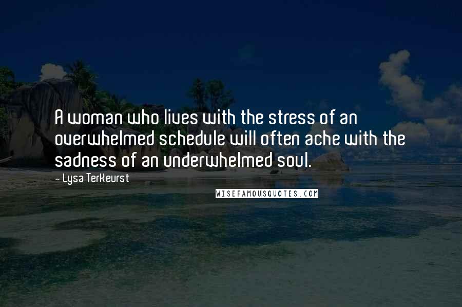 Lysa TerKeurst Quotes: A woman who lives with the stress of an overwhelmed schedule will often ache with the sadness of an underwhelmed soul.