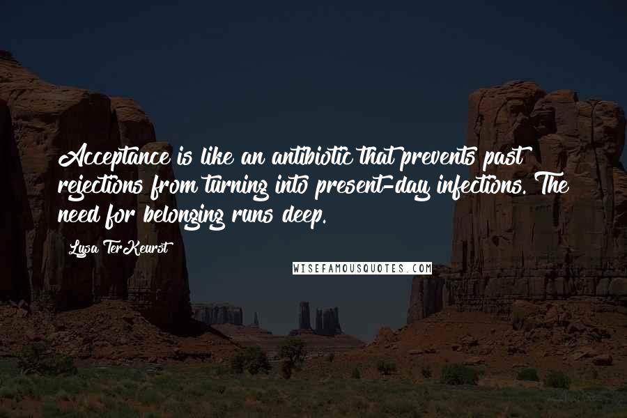 Lysa TerKeurst Quotes: Acceptance is like an antibiotic that prevents past rejections from turning into present-day infections. The need for belonging runs deep.