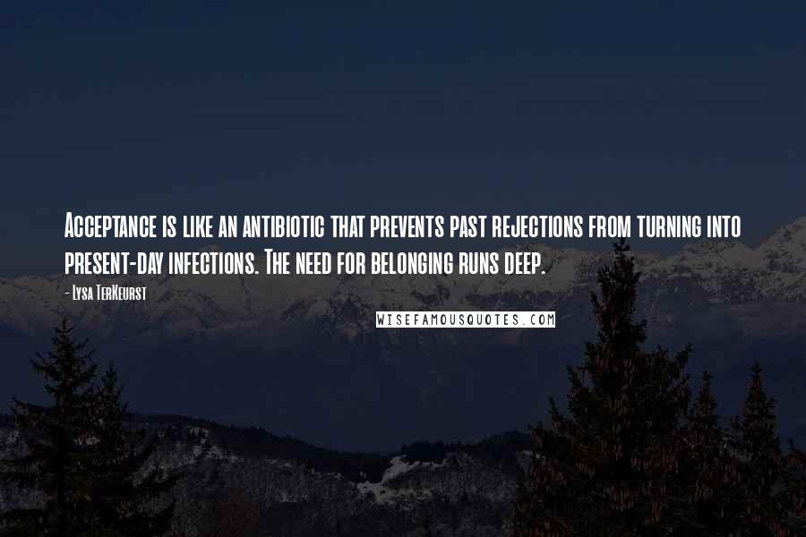 Lysa TerKeurst Quotes: Acceptance is like an antibiotic that prevents past rejections from turning into present-day infections. The need for belonging runs deep.