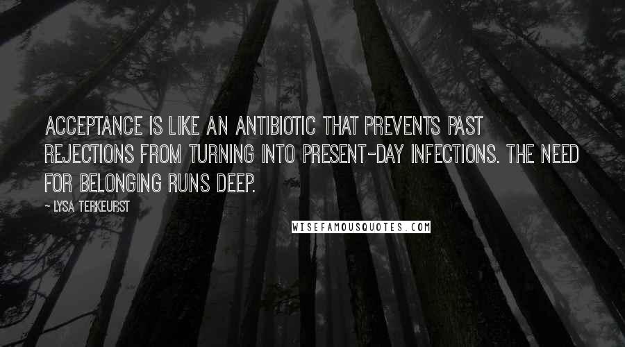 Lysa TerKeurst Quotes: Acceptance is like an antibiotic that prevents past rejections from turning into present-day infections. The need for belonging runs deep.