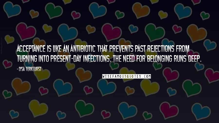 Lysa TerKeurst Quotes: Acceptance is like an antibiotic that prevents past rejections from turning into present-day infections. The need for belonging runs deep.