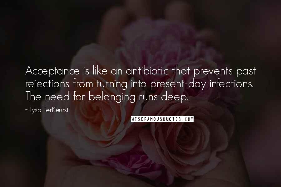 Lysa TerKeurst Quotes: Acceptance is like an antibiotic that prevents past rejections from turning into present-day infections. The need for belonging runs deep.