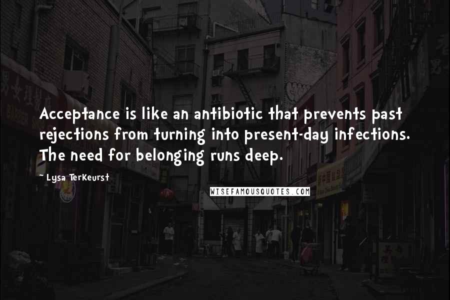 Lysa TerKeurst Quotes: Acceptance is like an antibiotic that prevents past rejections from turning into present-day infections. The need for belonging runs deep.