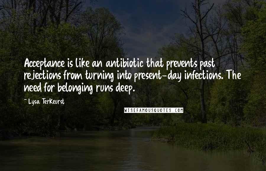 Lysa TerKeurst Quotes: Acceptance is like an antibiotic that prevents past rejections from turning into present-day infections. The need for belonging runs deep.