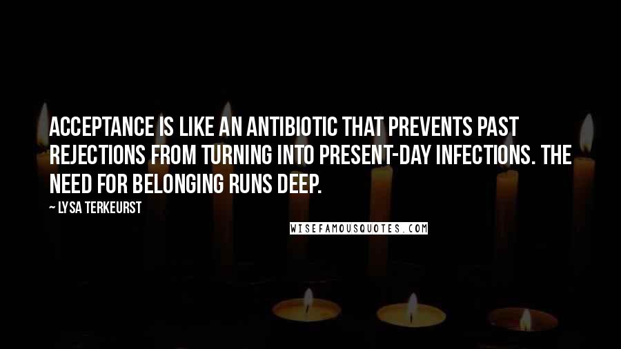 Lysa TerKeurst Quotes: Acceptance is like an antibiotic that prevents past rejections from turning into present-day infections. The need for belonging runs deep.